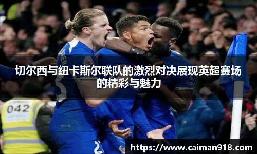 切尔西与纽卡斯尔联队的激烈对决展现英超赛场的精彩与魅力
