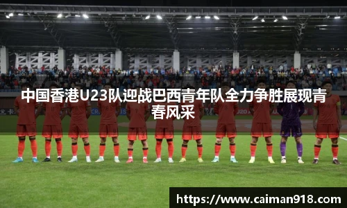 中国香港U23队迎战巴西青年队全力争胜展现青春风采